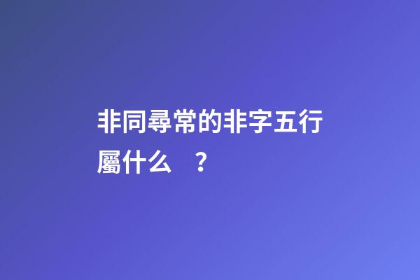 非同尋常的非字五行屬什么？